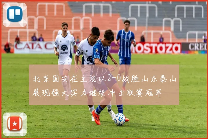 北京国安在主场以2-0战胜山东泰山展现强大实力继续冲击联赛冠军