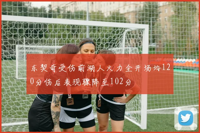 东契奇受伤前湖人火力全开场均120分伤后表现骤降至102分