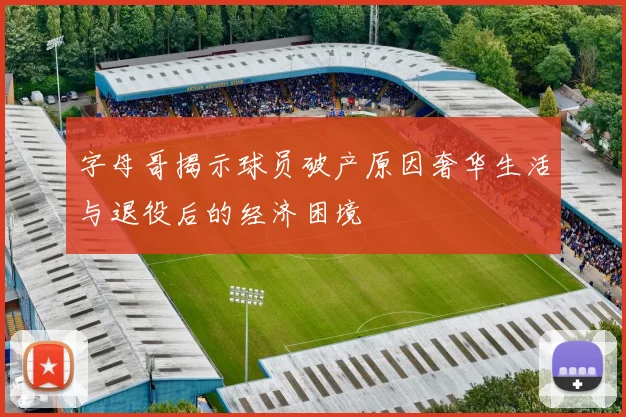 字母哥揭示球员破产原因奢华生活与退役后的经济困境