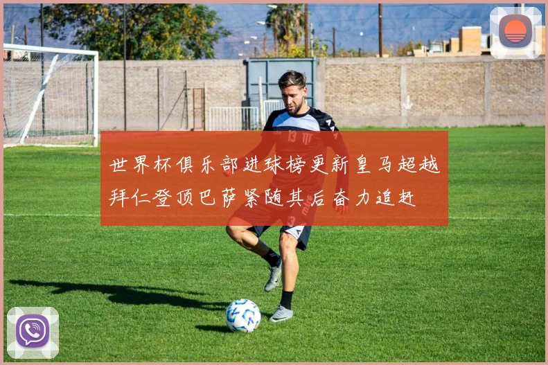 世界杯俱乐部进球榜更新皇马超越拜仁登顶巴萨紧随其后奋力追赶