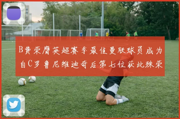 B费荣膺英超赛季最佳曼联球员成为自C罗鲁尼维迪奇后第七位获此殊荣者