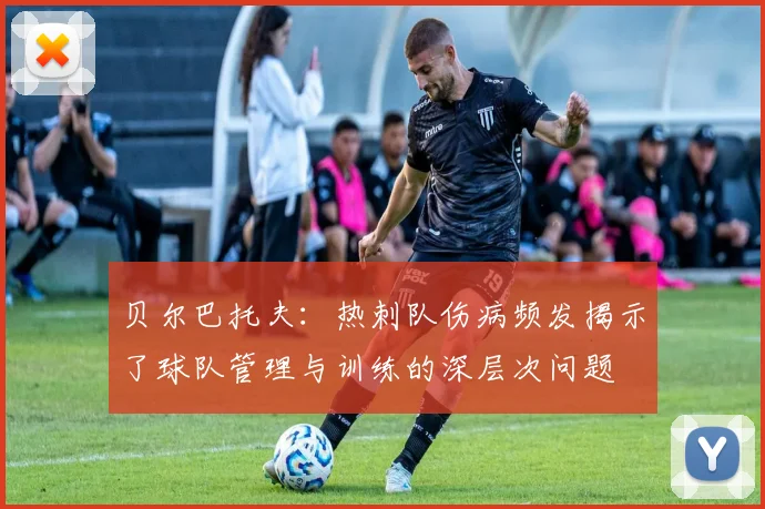 贝尔巴托夫：热刺队伤病频发揭示了球队管理与训练的深层次问题
