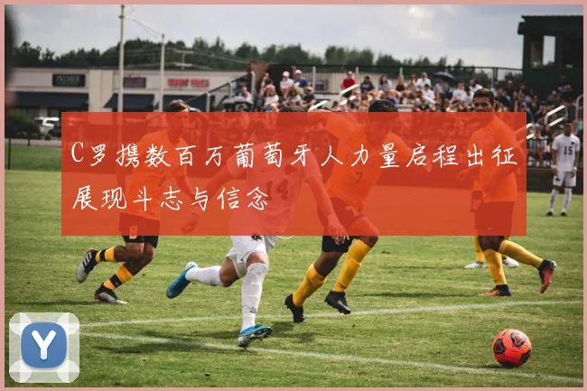 C罗携数百万葡萄牙人力量启程出征展现斗志与信念