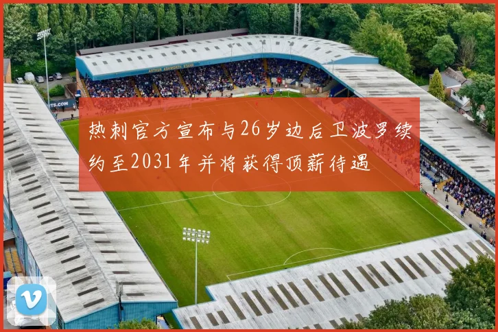 热刺官方宣布与26岁边后卫波罗续约至2031年并将获得顶薪待遇