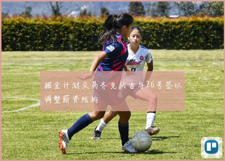 掘金计划交易齐克纳吉与26号签以调整薪资结构