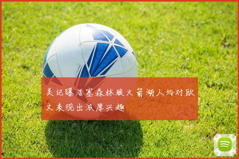 美记曝活塞森林狼火箭湖人均对欧文表现出浓厚兴趣