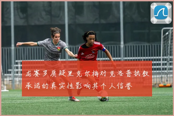 龙赛罗质疑里克尔梅对克洛普执教承诺的真实性影响其个人信誉