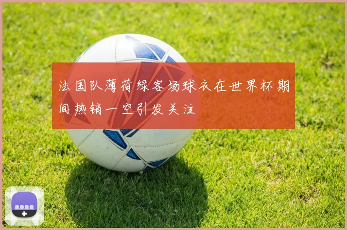 法国队薄荷绿客场球衣在世界杯期间热销一空引发关注