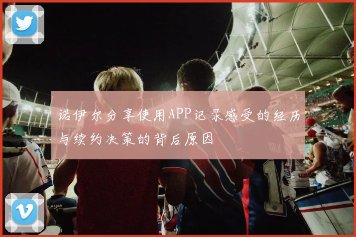 诺伊尔分享使用APP记录感受的经历与续约决策的背后原因
