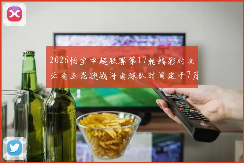 2026怡宝中超联赛第17轮精彩对决云南玉昆迎战河南球队时间定于7月3日晚上20点