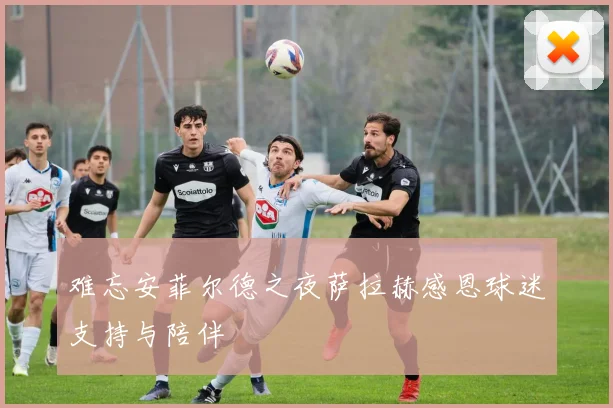 难忘安菲尔德之夜萨拉赫感恩球迷支持与陪伴