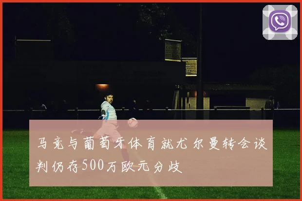 马竞与葡萄牙体育就尤尔曼转会谈判仍存500万欧元分歧