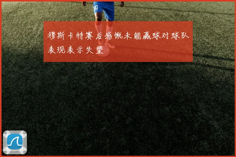 穆斯卡特赛后感慨未能赢球对球队表现表示失望