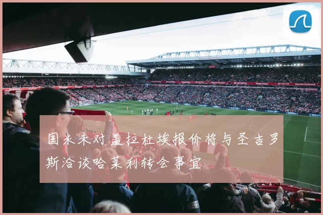 国米未对盖拉杜埃报价将与圣吉罗斯洽谈哈莱利转会事宜