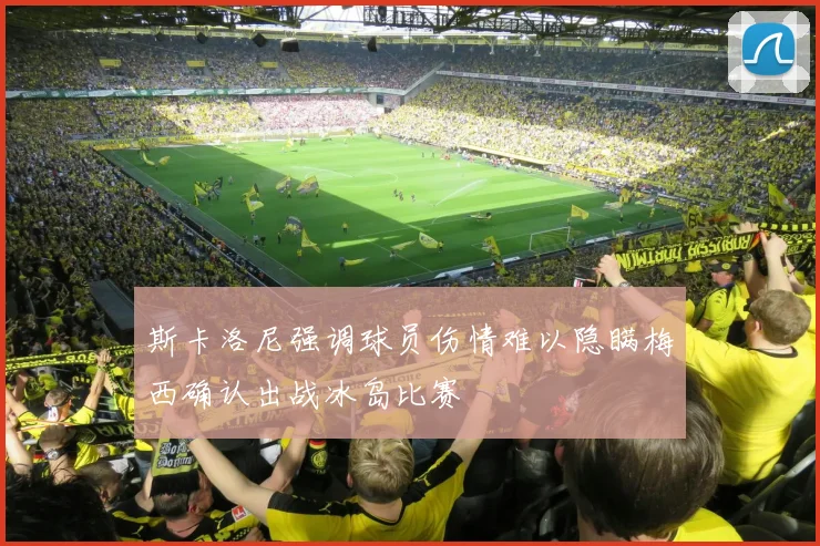 斯卡洛尼强调球员伤情难以隐瞒梅西确认出战冰岛比赛