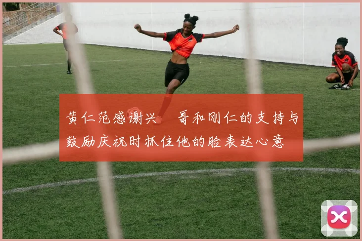 黄仁范感谢兴慜哥和刚仁的支持与鼓励庆祝时抓住他的脸表达心意