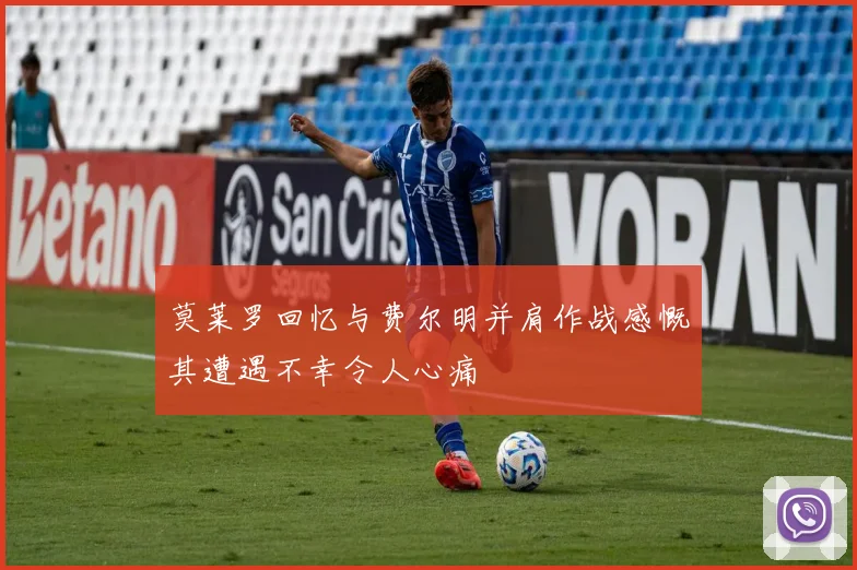 莫莱罗回忆与费尔明并肩作战感慨其遭遇不幸令人心痛
