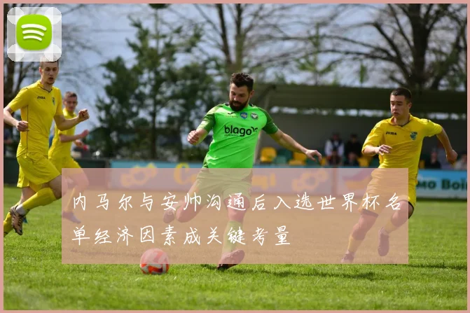 内马尔与安帅沟通后入选世界杯名单经济因素成关键考量