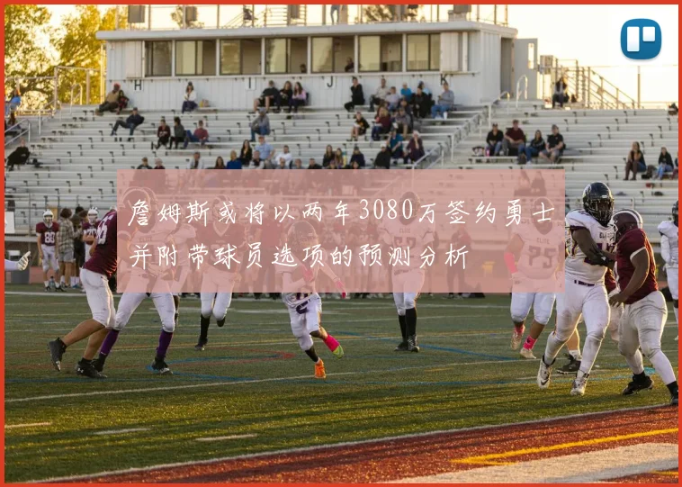 詹姆斯或将以两年3080万签约勇士并附带球员选项的预测分析