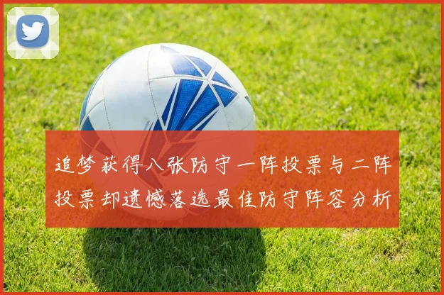 追梦获得八张防守一阵投票与二阵投票却遗憾落选最佳防守阵容分析
