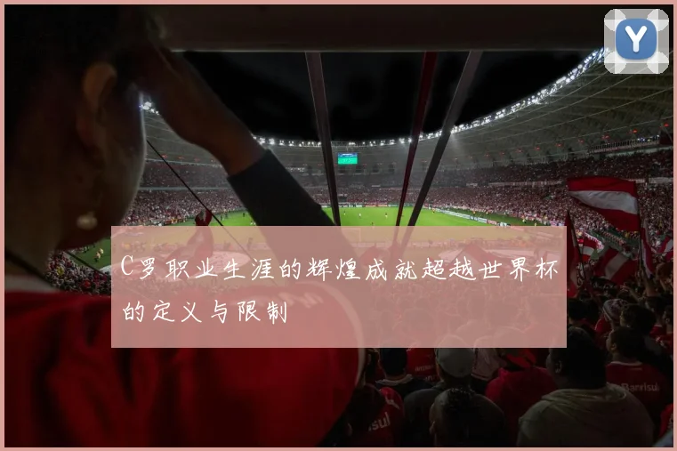 C罗职业生涯的辉煌成就超越世界杯的定义与限制