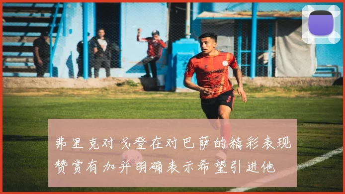 弗里克对戈登在对巴萨的精彩表现赞赏有加并明确表示希望引进他