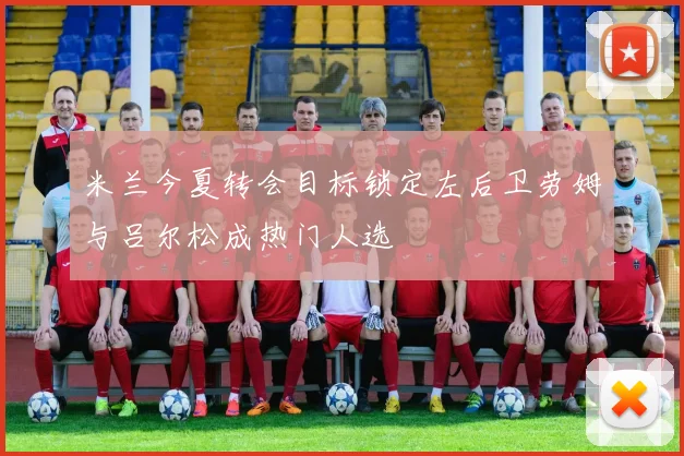 米兰今夏转会目标锁定左后卫劳姆与吕尔松成热门人选