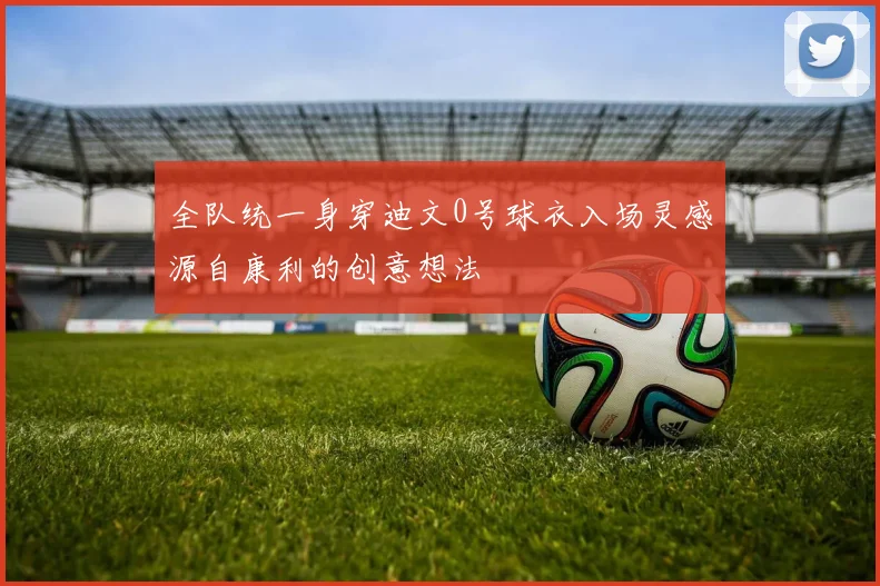 全队统一身穿迪文0号球衣入场灵感源自康利的创意想法