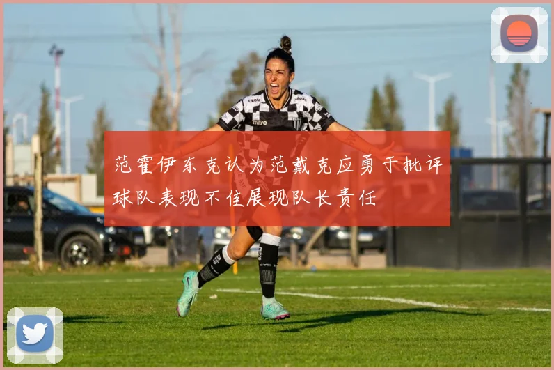 范霍伊东克认为范戴克应勇于批评球队表现不佳展现队长责任