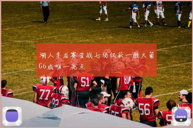 湖人季后赛苦战七场仅获一胜火箭G6成唯一亮点