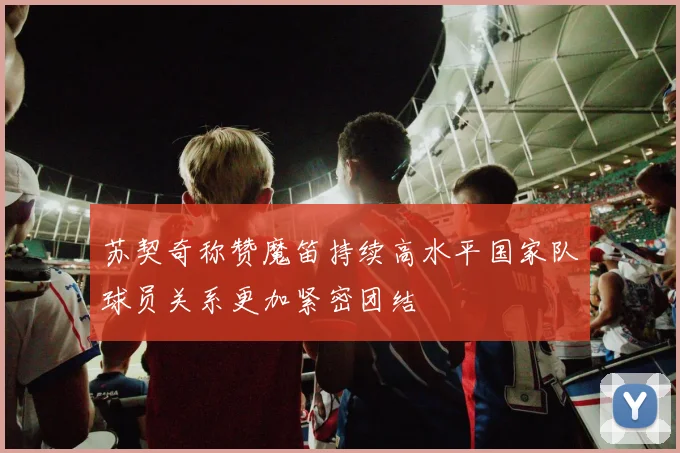 苏契奇称赞魔笛持续高水平国家队球员关系更加紧密团结
