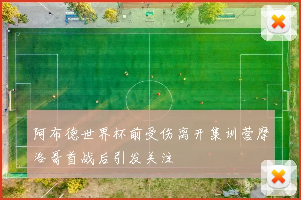 阿布德世界杯前受伤离开集训营摩洛哥首战后引发关注