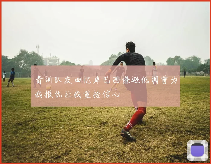 青训队友回忆库巴西谦逊低调曾为我报仇让我重拾信心