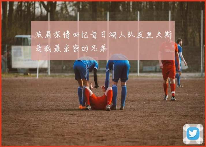 浓眉深情回忆昔日湖人队友里夫斯是我最亲密的兄弟