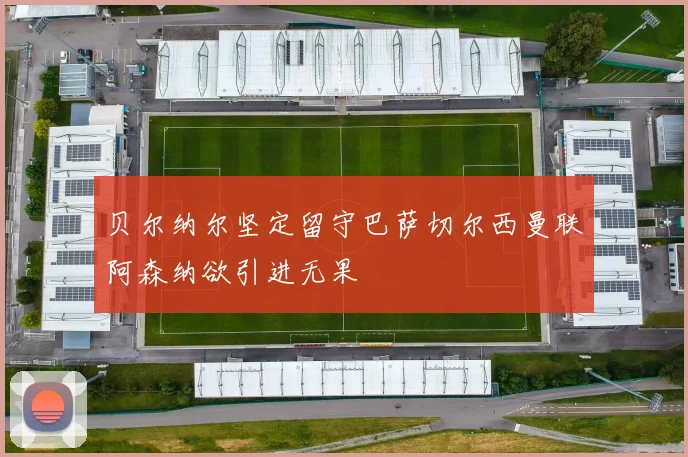 贝尔纳尔坚定留守巴萨切尔西曼联阿森纳欲引进无果
