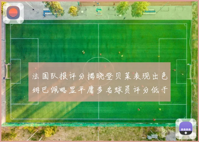 法国队报评分揭晓登贝莱表现出色姆巴佩略显平庸多名球员评分低于六分