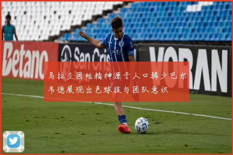 乌拉圭团结精神源于人口稀少巴尔韦德展现出色球技与团队意识