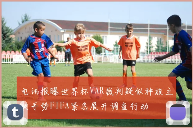电讯报曝世界杯VAR裁判疑似种族主义手势FIFA紧急展开调查行动