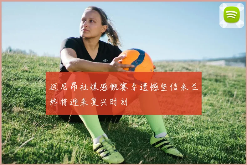 迈尼昂社媒感慨赛季遗憾坚信米兰终将迎来复兴时刻