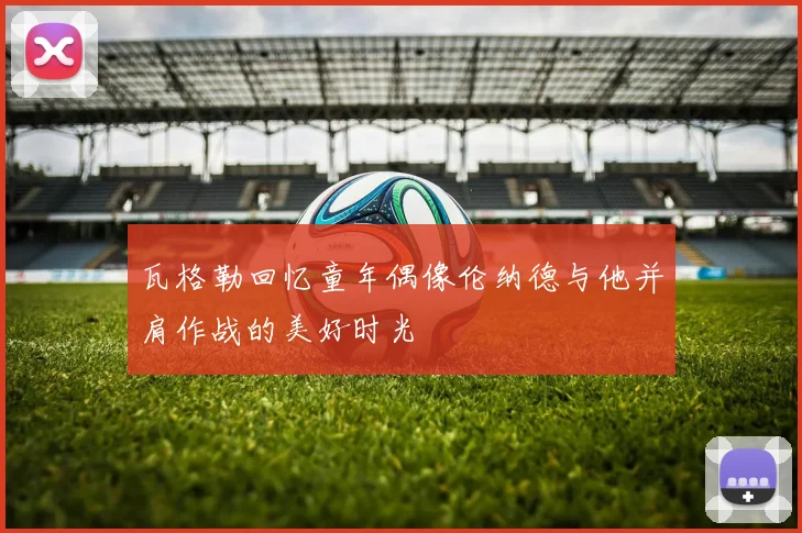 瓦格勒回忆童年偶像伦纳德与他并肩作战的美好时光