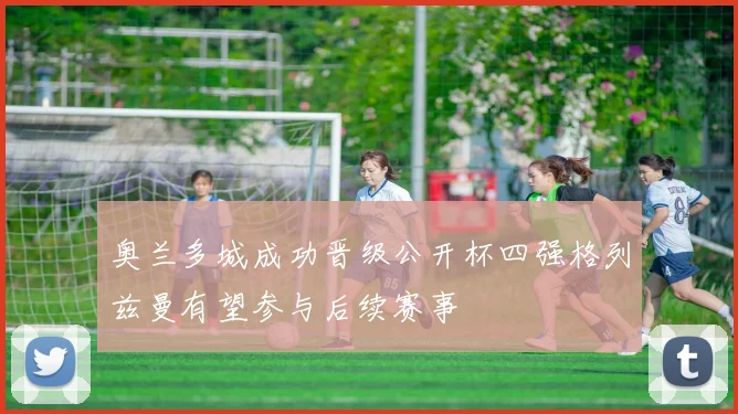 奥兰多城成功晋级公开杯四强格列兹曼有望参与后续赛事