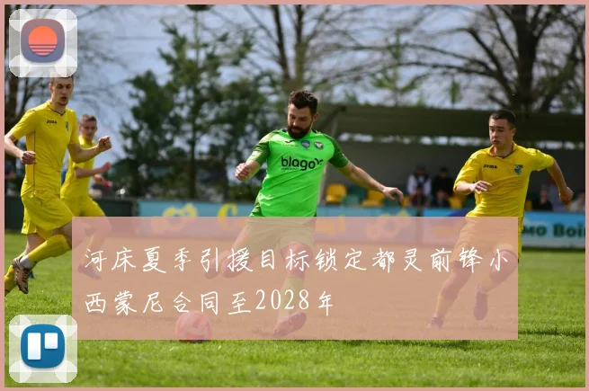 河床夏季引援目标锁定都灵前锋小西蒙尼合同至2028年